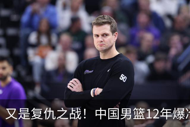 又是复仇之战！中国男篮12年爆冷不敌日本刷新亚运会最差战绩