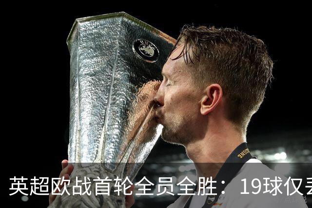 英超欧战首轮全员全胜：19球仅丢4球统治欧洲