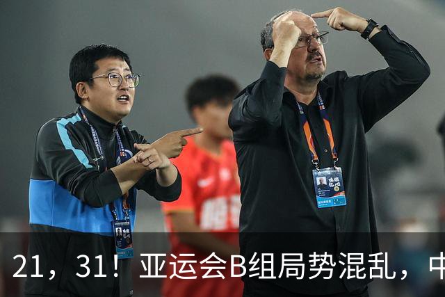 21，31！亚运会B组局势混乱，中国男足逆转取胜，下轮获胜=小组出线